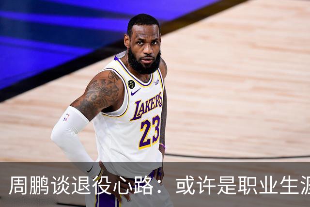 周鹏谈退役心路：或许是职业生涯的最后一幕