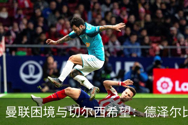 曼联困境与切尔西希望：德泽尔比的挑战与战术抉择